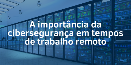 A importância da cibersegurança em tempos de trabalho remoto