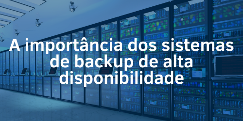 A importância dos sistemas de backup de alta disponibilidade