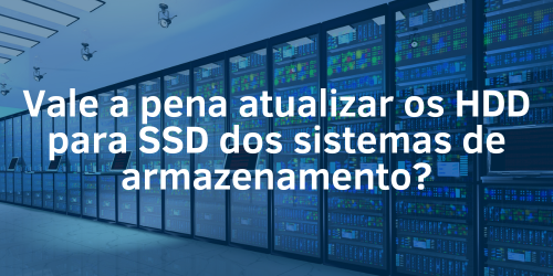 Atualização de HDD para SSD: Vale a pena fazer em sistemas de armazenamento?