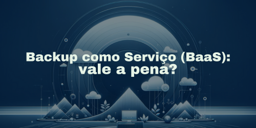 Backup como Serviço (BaaS): vale a pena?