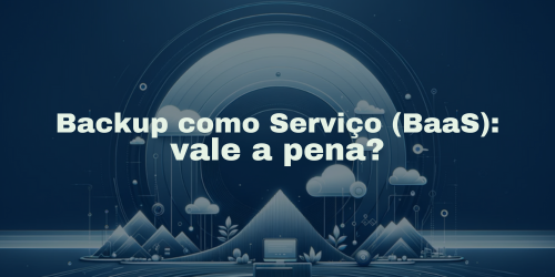 Backup como Serviço ou BaaS: vale a pena?