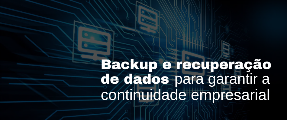 Backup e recuperação de dados: Soluções eficientes para garantir a continuidade empresarial