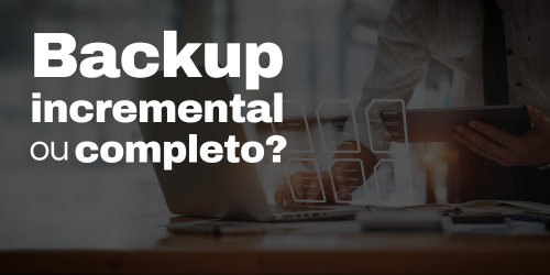 Backup incremental vs backup completo: qual é a melhor opção?
