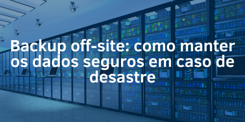 Backup off-site: como manter seus dados seguros em caso de desastre?