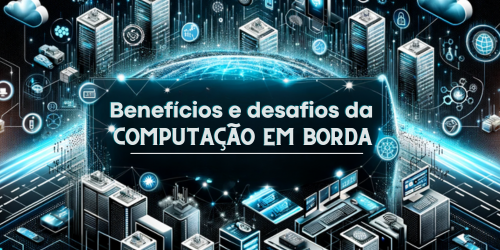 Além do data center: desvendando os benefícios e desafios da computação de borda