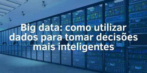Big data: Como utilizar dados para tomar decisões inteligentes?