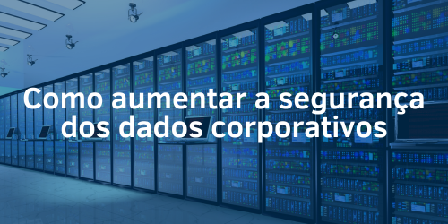 Descubra como aumentar a segurança dos dados corporativos