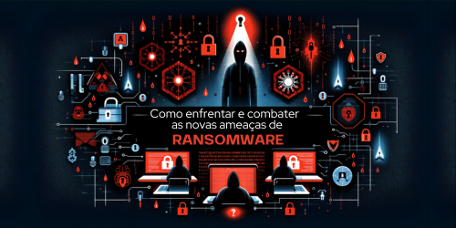 Como enfrentar e combater as novas ameaças de ransomware?