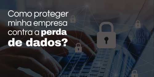 Como proteger a minha empresa contra a perda de dados?