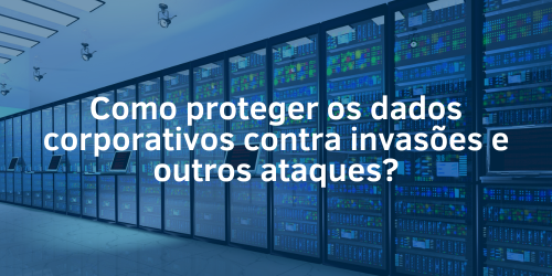 Como proteger os dados corporativos contra invasões e outros ataques?