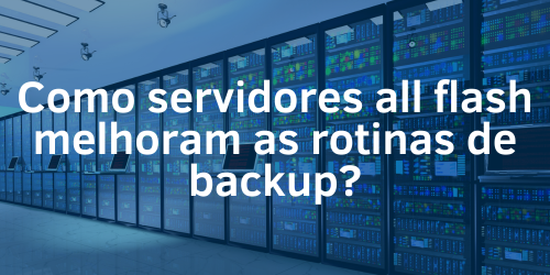 Como servidores all flash melhoram as rotinas de backup?