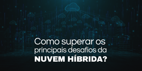 Como superar os principais desafios da nuvem híbrida?