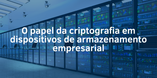 O papel da criptografia em dispositivos de armazenamento empresarial