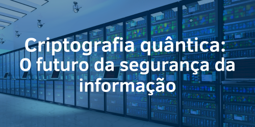 Criptografia Quântica: Inovação e futuro da segurança da informação