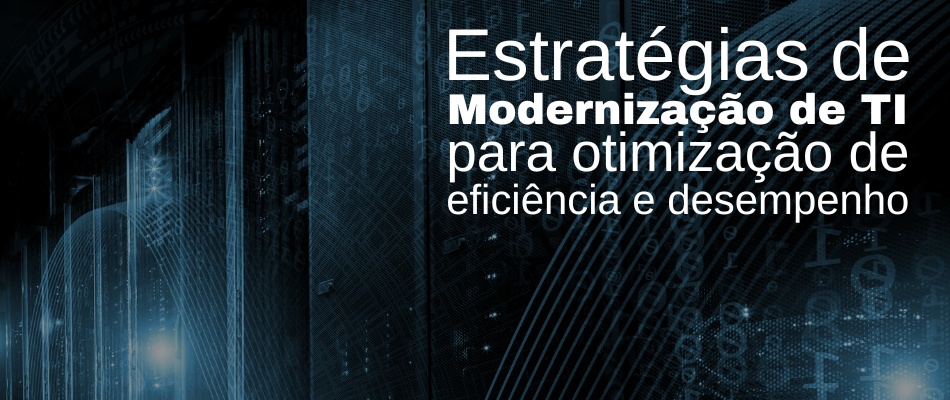 Modernização de TI: Estratégias para otimização de eficiência e desempenho