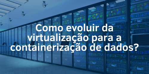 Como evoluir da virtualização para a containerização de dados?