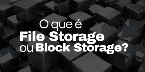 File Storage ou Block Storage, o que é e como diferem?
