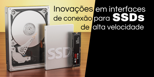 Interfaces de conexão para SSDs: O futuro do armazenamento de alta velocidade