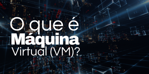 Máquina virtual ou VM, o que é e para que serve?