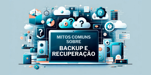 Mitos comuns sobre backup e recuperação: O que você precisa saber