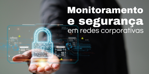 A importância do monitoramento e segurança em redes corporativas