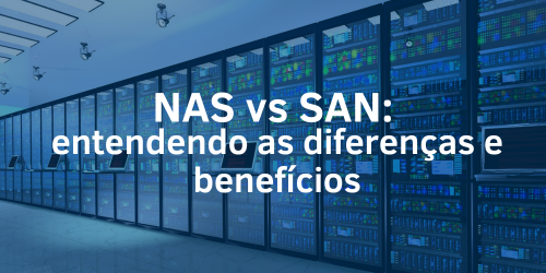 NAS vs SAN: Qual é a melhor solução de armazenamento?