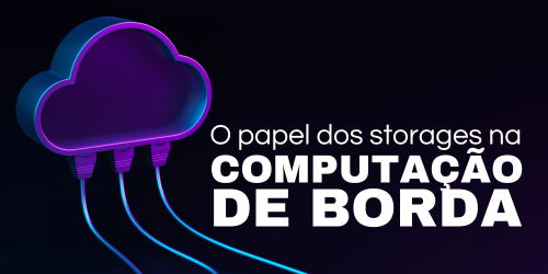 O papel do storage na computação de borda ou edge computing