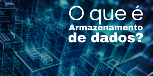 O que é armazenamento de dados? Saiba como funciona, tipos e mais