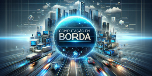 O que é computação em borda? Entenda o que significa e como funciona