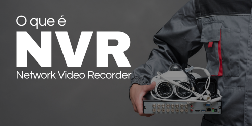 NVR ou Network Video Recorder: O que é, Como funciona e quais benefícios?