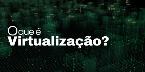 Entenda o que é virtualização e transforme sua infraestrutura de TI