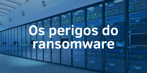 Os perigos do ransomware: A importância de uma proteção robusta