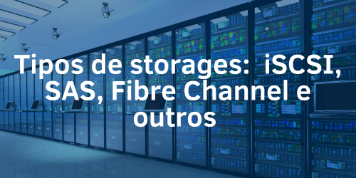 Conheça os principais tipos de storages: iSCSI, SAS, Fibre Channel e outros