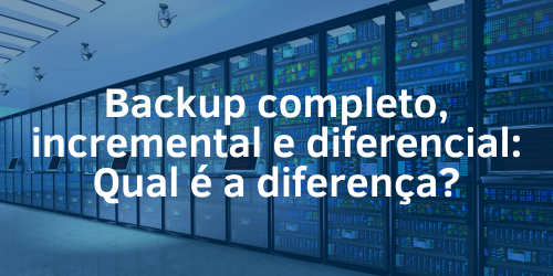 Backup completo, incremental ou diferencial: Entenda a diferença