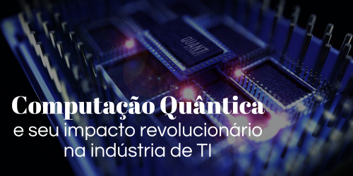 O impacto da Computação Quântica ou Quantum Computing na Indústria de TI