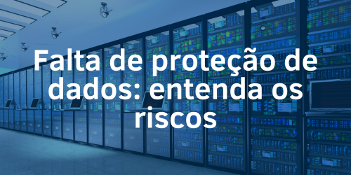 Falta de proteção de dados: Entenda os riscos!