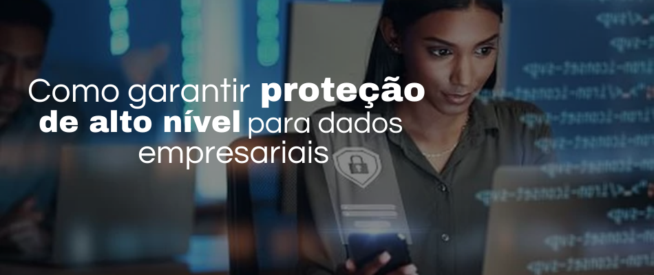 Como garantir proteção de alto nível para garantir a segurança de dados empresariais?