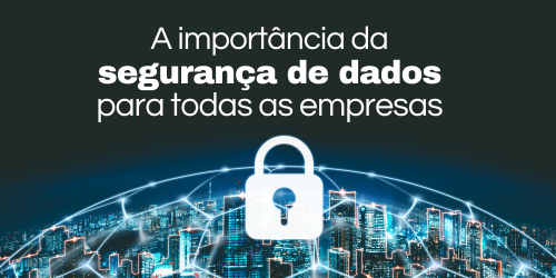 A importância da segurança de dados para empresas de todos os tamanhos