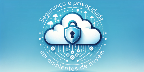 Segurança e privacidade em ambientes de nuvem: Saiba como garantir