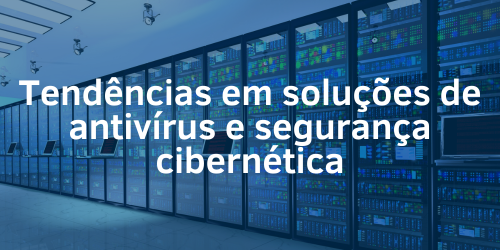 Tendências em soluções de antivírus e segurança cibernética