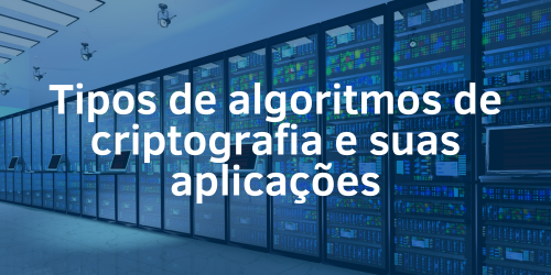 Conheça os tipos de algoritmos de criptografia e suas aplicações